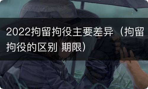 2022拘留拘役主要差异（拘留拘役的区别 期限）