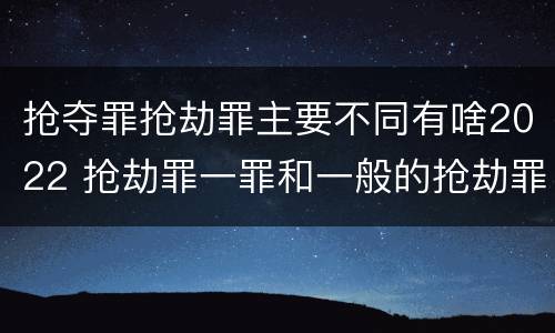 抢夺罪抢劫罪主要不同有啥2022 抢劫罪一罪和一般的抢劫罪