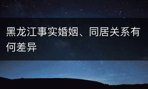 黑龙江事实婚姻、同居关系有何差异