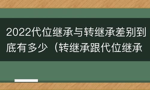 2022代位继承与转继承差别到底有多少（转继承跟代位继承的区别）