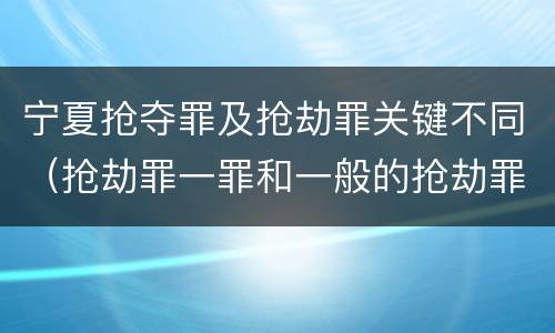 宁夏抢夺罪及抢劫罪关键不同（抢劫罪一罪和一般的抢劫罪）