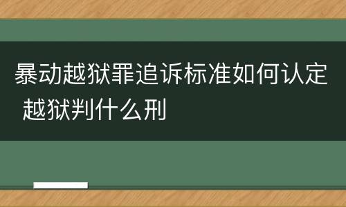 暴动越狱罪追诉标准如何认定 越狱判什么刑
