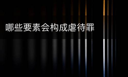 哪些要素会构成虐待罪