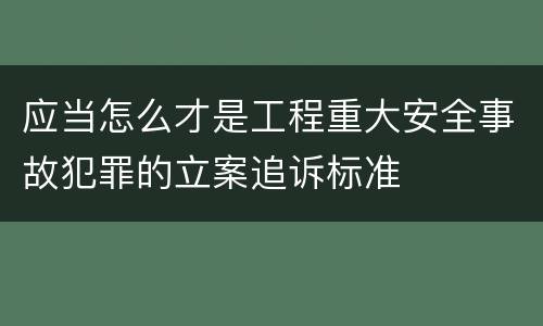 应当怎么才是工程重大安全事故犯罪的立案追诉标准