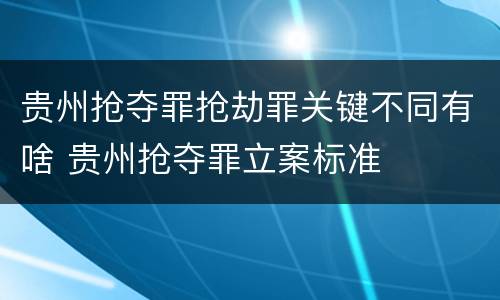 贵州抢夺罪抢劫罪关键不同有啥 贵州抢夺罪立案标准