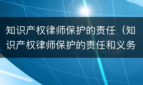 知识产权律师保护的责任（知识产权律师保护的责任和义务）