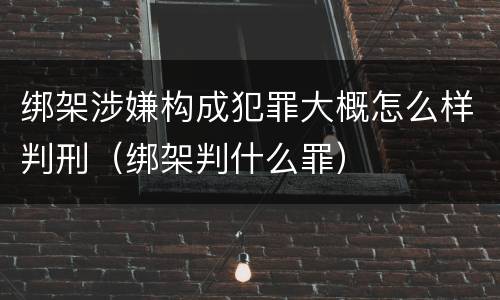 绑架涉嫌构成犯罪大概怎么样判刑（绑架判什么罪）