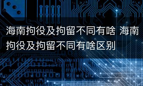 海南拘役及拘留不同有啥 海南拘役及拘留不同有啥区别
