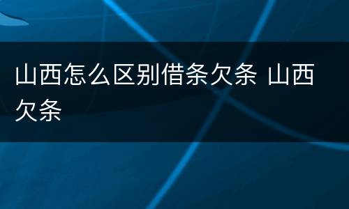 山西怎么区别借条欠条 山西 欠条