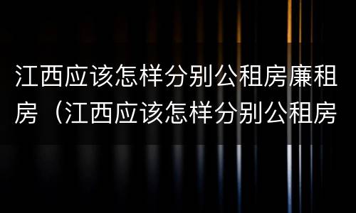 江西应该怎样分别公租房廉租房（江西应该怎样分别公租房廉租房和住宅）