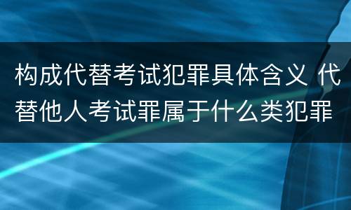 构成代替考试犯罪具体含义 代替他人考试罪属于什么类犯罪