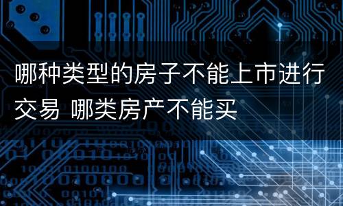 哪种类型的房子不能上市进行交易 哪类房产不能买