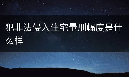 犯非法侵入住宅量刑幅度是什么样