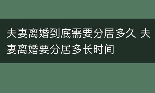 夫妻离婚到底需要分居多久 夫妻离婚要分居多长时间
