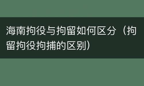 海南拘役与拘留如何区分（拘留拘役拘捕的区别）