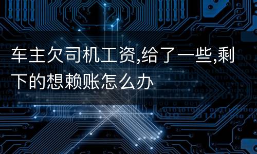 车主欠司机工资,给了一些,剩下的想赖账怎么办