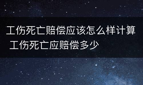 工伤死亡赔偿应该怎么样计算 工伤死亡应赔偿多少