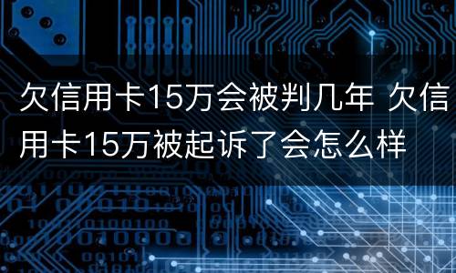 欠信用卡15万会被判几年 欠信用卡15万被起诉了会怎么样
