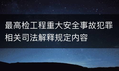 最高检工程重大安全事故犯罪相关司法解释规定内容