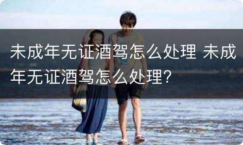 未成年无证酒驾怎么处理 未成年无证酒驾怎么处理?