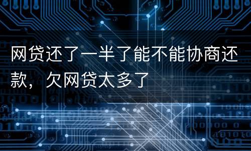 网贷还了一半了能不能协商还款，欠网贷太多了