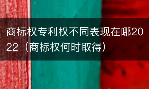 商标权专利权不同表现在哪2022（商标权何时取得）