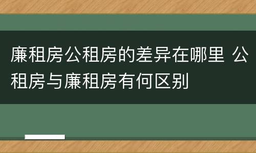 廉租房公租房的差异在哪里 公租房与廉租房有何区别