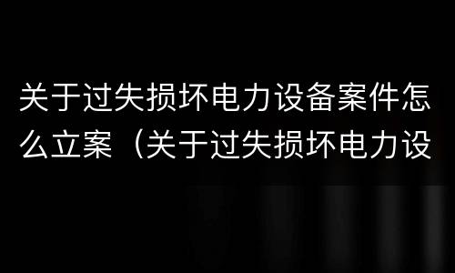 关于过失损坏电力设备案件怎么立案（关于过失损坏电力设备案件怎么立案的）