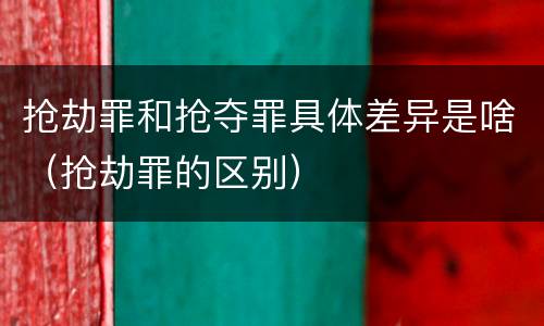 抢劫罪和抢夺罪具体差异是啥（抢劫罪的区别）