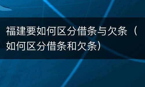 福建要如何区分借条与欠条（如何区分借条和欠条）