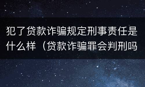 犯了贷款诈骗规定刑事责任是什么样(贷款诈骗罪会判刑吗) 犯了贷款诈骗规定刑事责任是什么样(贷款诈骗罪会判刑吗)