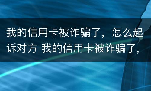 我的信用卡被诈骗了,怎么起诉对方 我的信用卡被诈骗了,怎么起诉对方不还钱 我的信用卡被诈骗了,怎么起诉对方 我的信用卡被诈骗了,怎么起诉对方不还钱