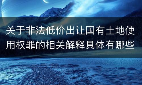 关于非法低价出让国有土地使用权罪的相关解释具体有哪些重要内容 关于非法低价出让国有土地使用权罪的相关解释具体有哪些重要内容