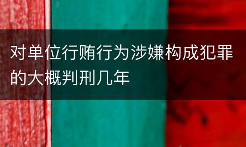 对单位行贿行为涉嫌构成犯罪的大概判刑几年
