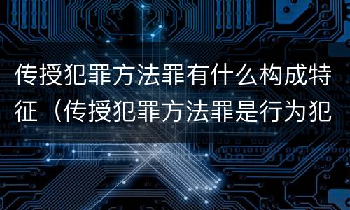 传授犯罪方法罪有什么构成特征（传授犯罪方法罪是行为犯还是结果犯）