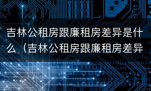 吉林公租房跟廉租房差异是什么（吉林公租房跟廉租房差异是什么样的）