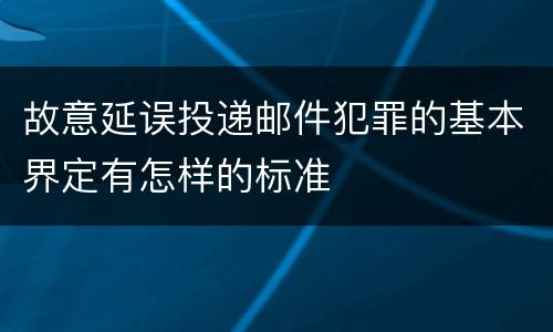 故意延误投递邮件犯罪的基本界定有怎样的标准