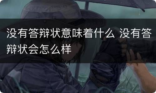 没有答辩状意味着什么 没有答辩状会怎么样