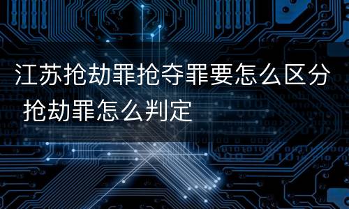 江苏抢劫罪抢夺罪要怎么区分 抢劫罪怎么判定