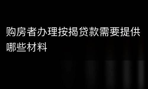购房者办理按揭贷款需要提供哪些材料