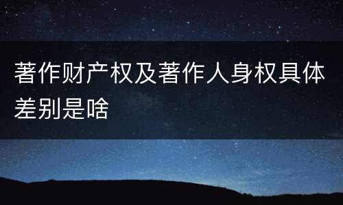 著作财产权及著作人身权具体差别是啥