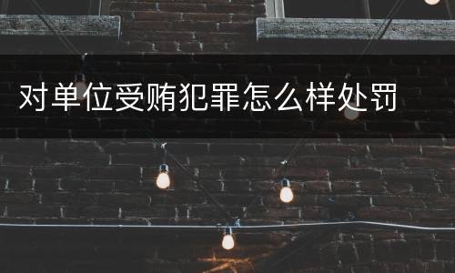 对单位受贿犯罪怎么样处罚
