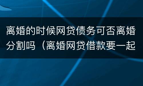 离婚的时候网贷债务可否离婚分割吗（离婚网贷借款要一起承担吗）