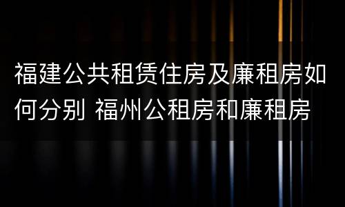 福建公共租赁住房及廉租房如何分别 福州公租房和廉租房
