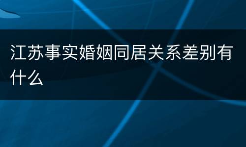 江苏事实婚姻同居关系差别有什么
