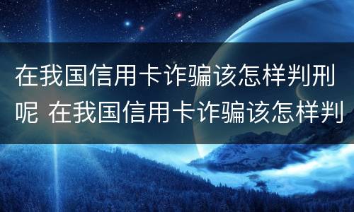 在我国信用卡诈骗该怎样判刑呢 在我国信用卡诈骗该怎样判刑呢