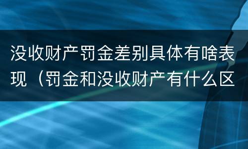 没收财产罚金差别具体有啥表现（罚金和没收财产有什么区别）