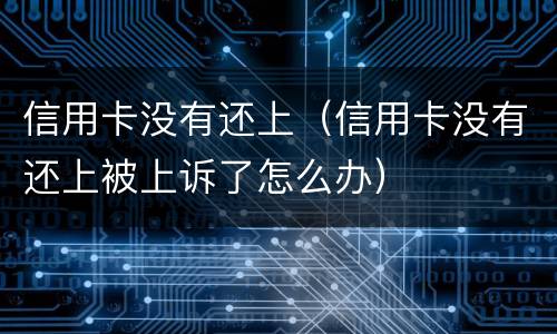 信用卡没有还上（信用卡没有还上被上诉了怎么办）