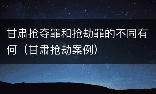 甘肃抢夺罪和抢劫罪的不同有何（甘肃抢劫案例）