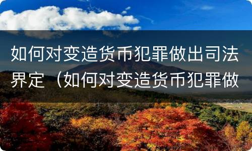 如何对变造货币犯罪做出司法界定（如何对变造货币犯罪做出司法界定）